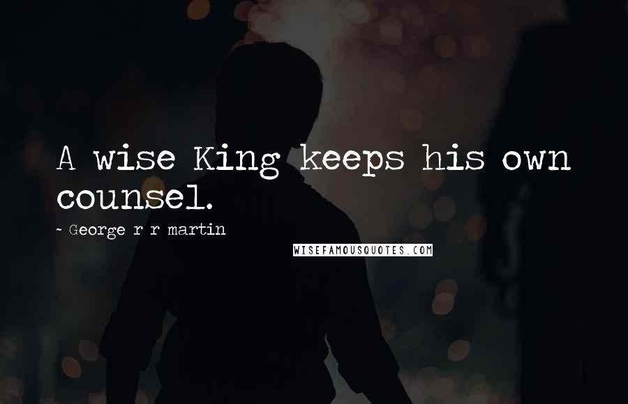 George R R Martin Quotes: A wise King keeps his own counsel.