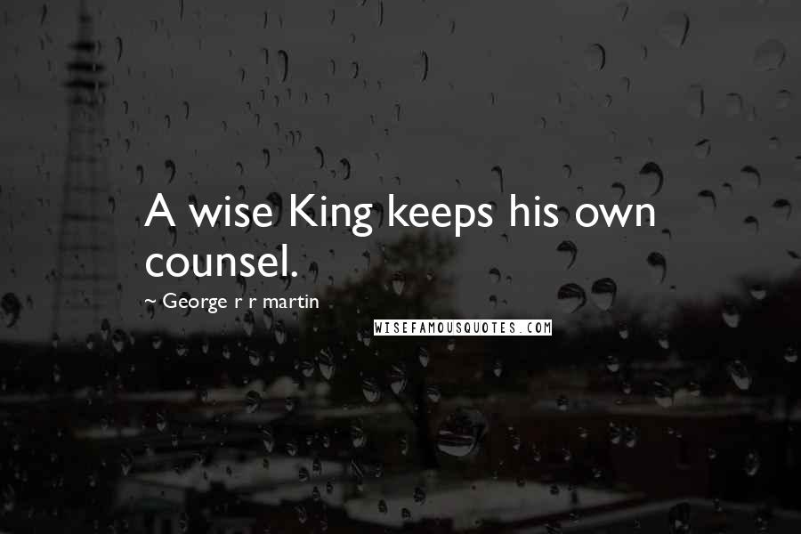 George R R Martin Quotes: A wise King keeps his own counsel.