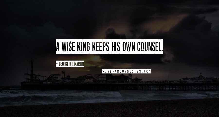 George R R Martin Quotes: A wise King keeps his own counsel.