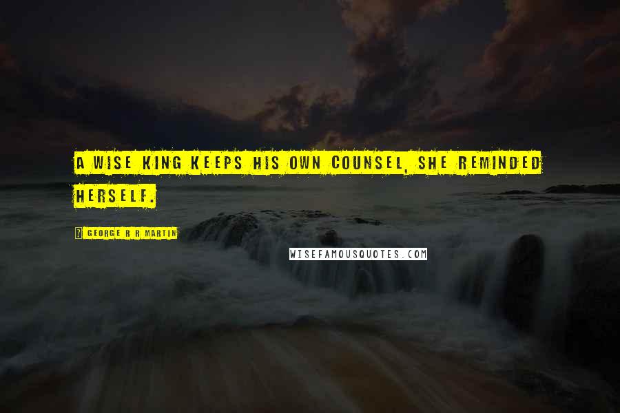 George R R Martin Quotes: A wise king keeps his own counsel, she reminded herself.