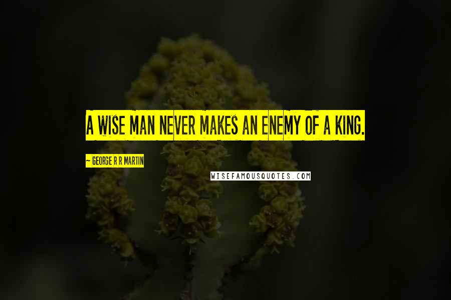 George R R Martin Quotes: A wise man never makes an enemy of a king.