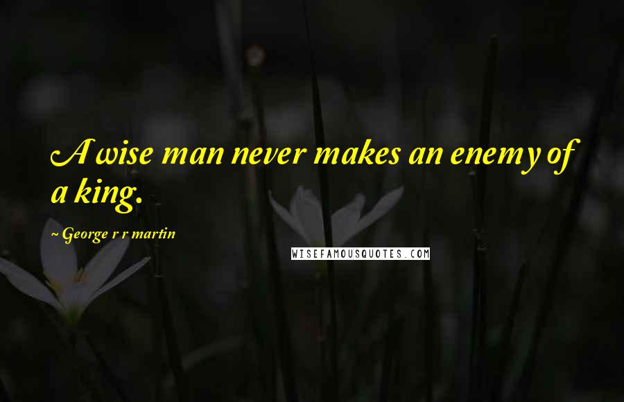 George R R Martin Quotes: A wise man never makes an enemy of a king.