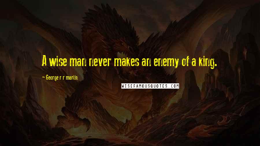 George R R Martin Quotes: A wise man never makes an enemy of a king.