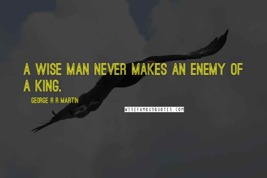 George R R Martin Quotes: A wise man never makes an enemy of a king.