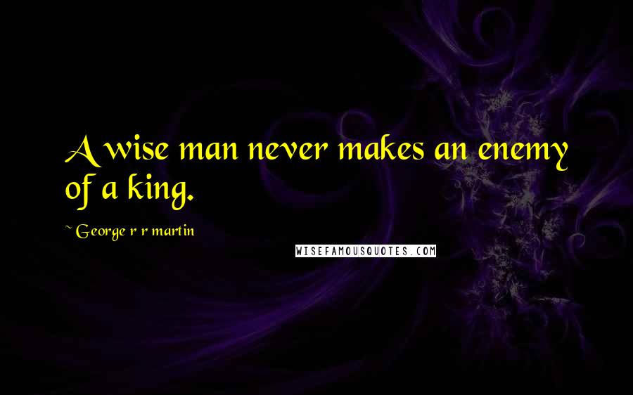 George R R Martin Quotes: A wise man never makes an enemy of a king.