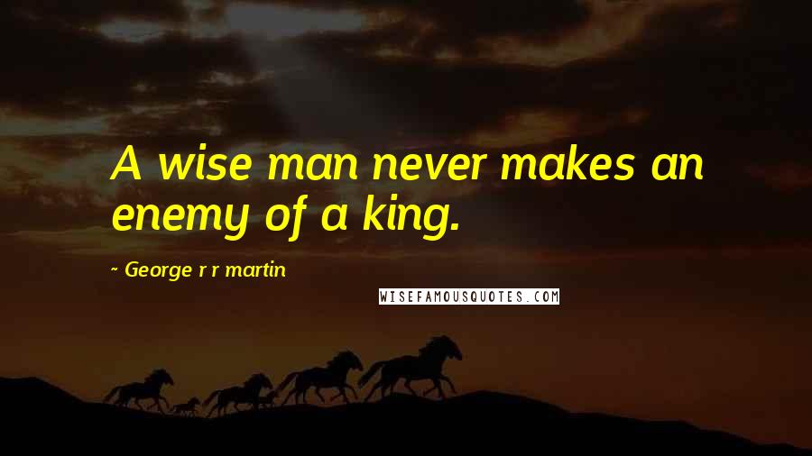 George R R Martin Quotes: A wise man never makes an enemy of a king.