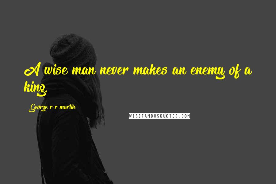 George R R Martin Quotes: A wise man never makes an enemy of a king.