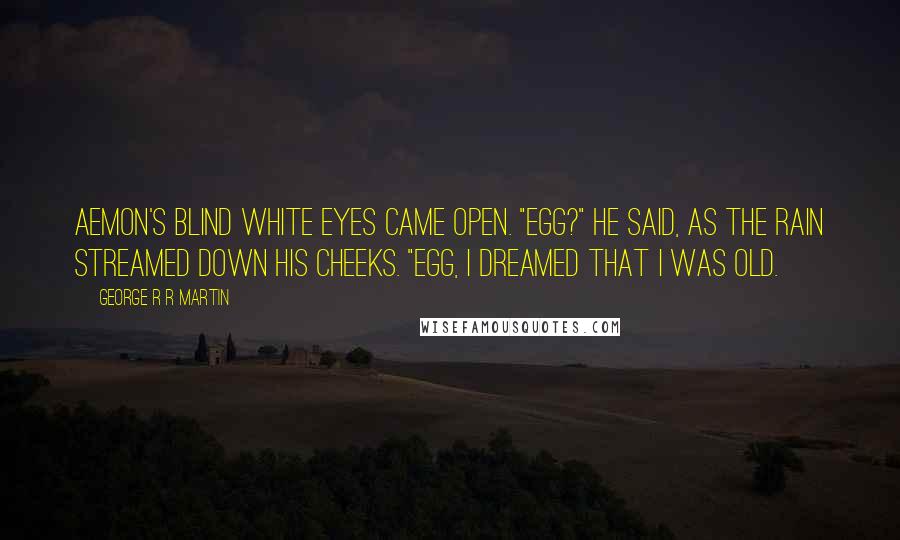 George R R Martin Quotes: Aemon's blind white eyes came open. "Egg?" he said, as the rain streamed down his cheeks. "Egg, I dreamed that I was old.