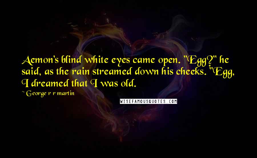 George R R Martin Quotes: Aemon's blind white eyes came open. "Egg?" he said, as the rain streamed down his cheeks. "Egg, I dreamed that I was old.