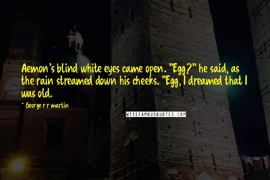 George R R Martin Quotes: Aemon's blind white eyes came open. "Egg?" he said, as the rain streamed down his cheeks. "Egg, I dreamed that I was old.