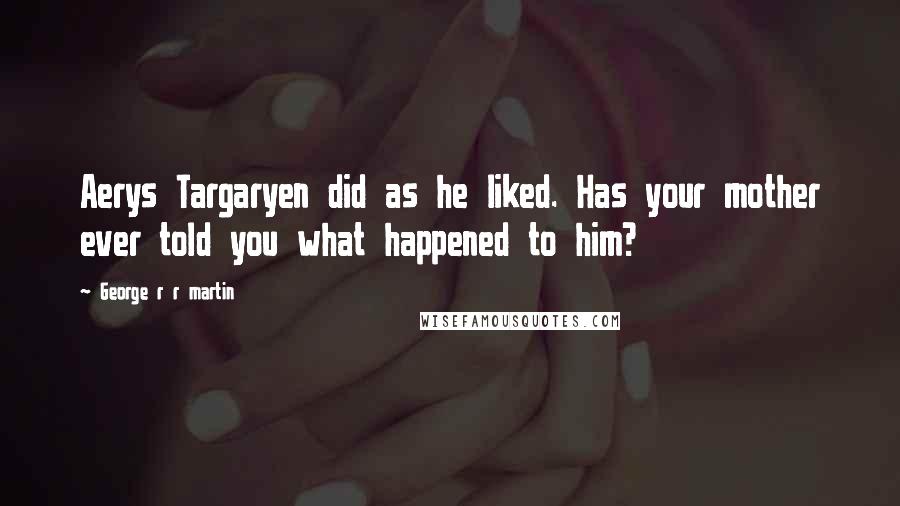 George R R Martin Quotes: Aerys Targaryen did as he liked. Has your mother ever told you what happened to him?