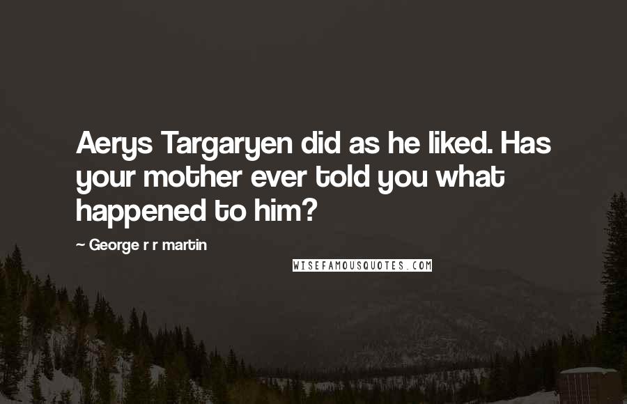 George R R Martin Quotes: Aerys Targaryen did as he liked. Has your mother ever told you what happened to him?