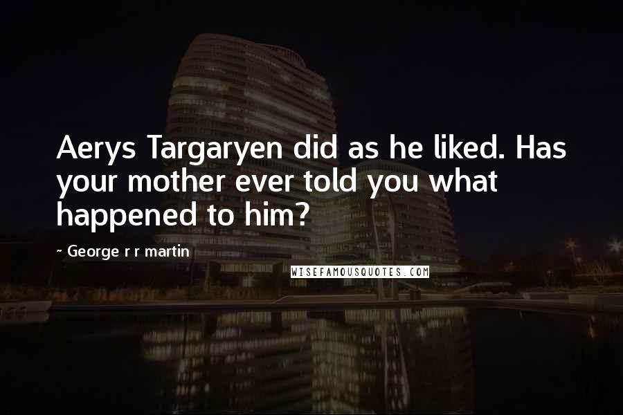 George R R Martin Quotes: Aerys Targaryen did as he liked. Has your mother ever told you what happened to him?