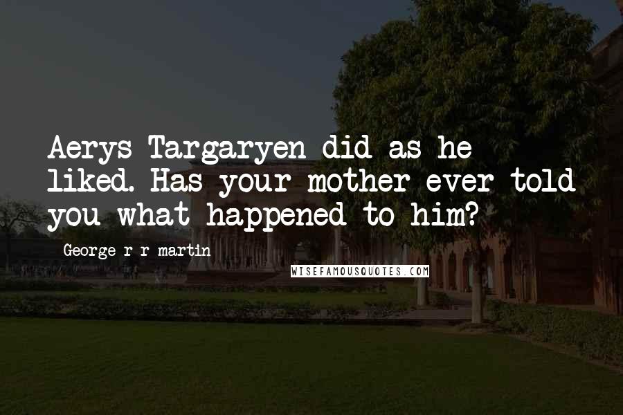 George R R Martin Quotes: Aerys Targaryen did as he liked. Has your mother ever told you what happened to him?