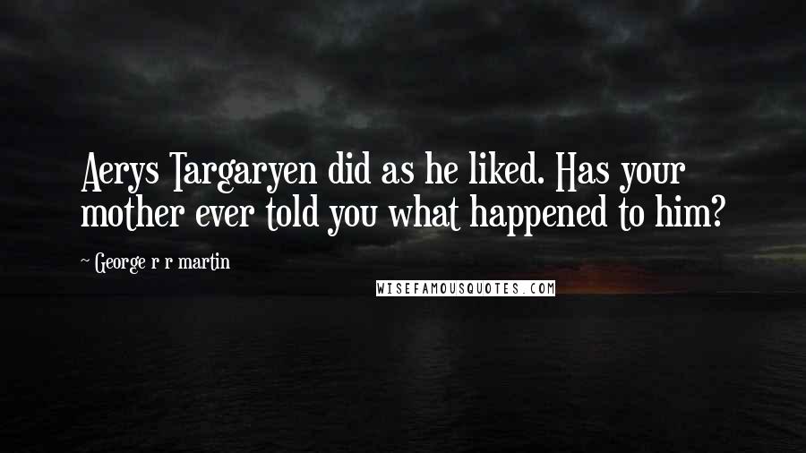 George R R Martin Quotes: Aerys Targaryen did as he liked. Has your mother ever told you what happened to him?