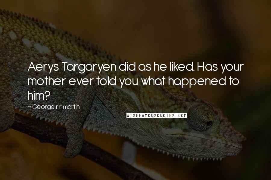 George R R Martin Quotes: Aerys Targaryen did as he liked. Has your mother ever told you what happened to him?