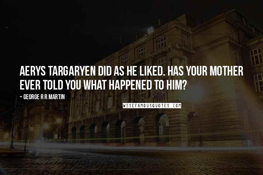 George R R Martin Quotes: Aerys Targaryen did as he liked. Has your mother ever told you what happened to him?