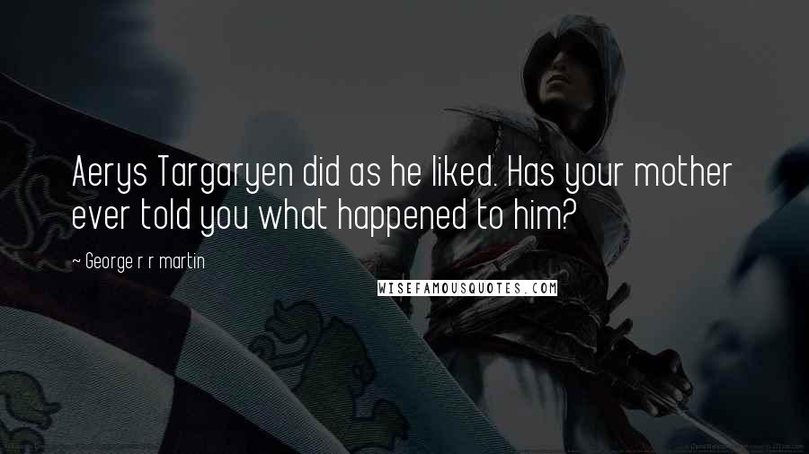 George R R Martin Quotes: Aerys Targaryen did as he liked. Has your mother ever told you what happened to him?