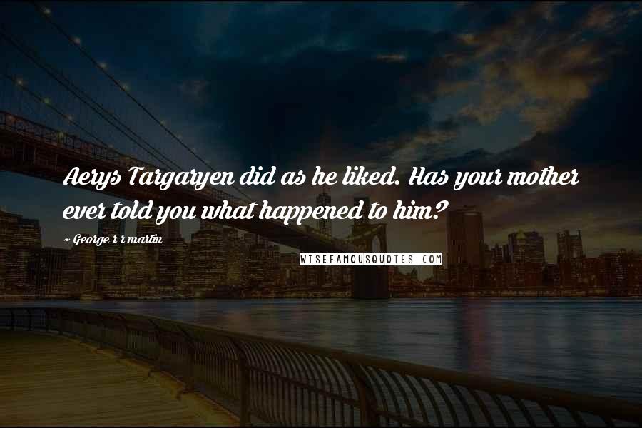 George R R Martin Quotes: Aerys Targaryen did as he liked. Has your mother ever told you what happened to him?