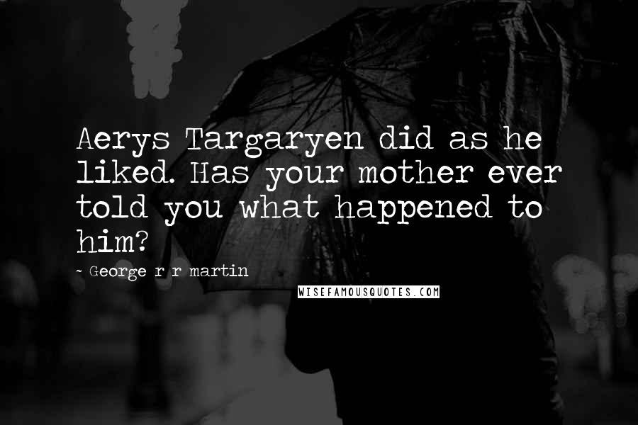 George R R Martin Quotes: Aerys Targaryen did as he liked. Has your mother ever told you what happened to him?