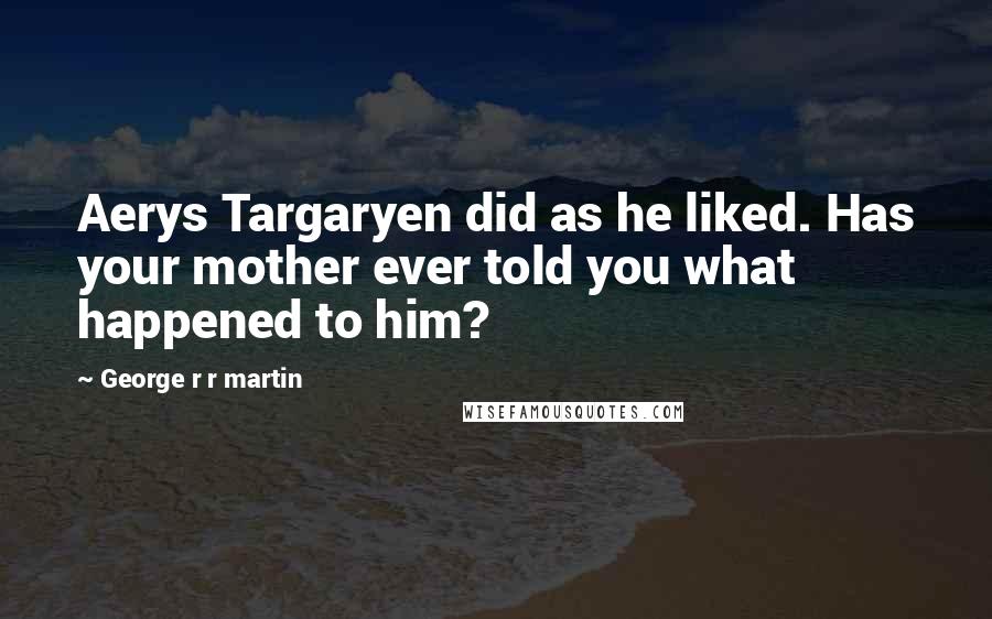 George R R Martin Quotes: Aerys Targaryen did as he liked. Has your mother ever told you what happened to him?