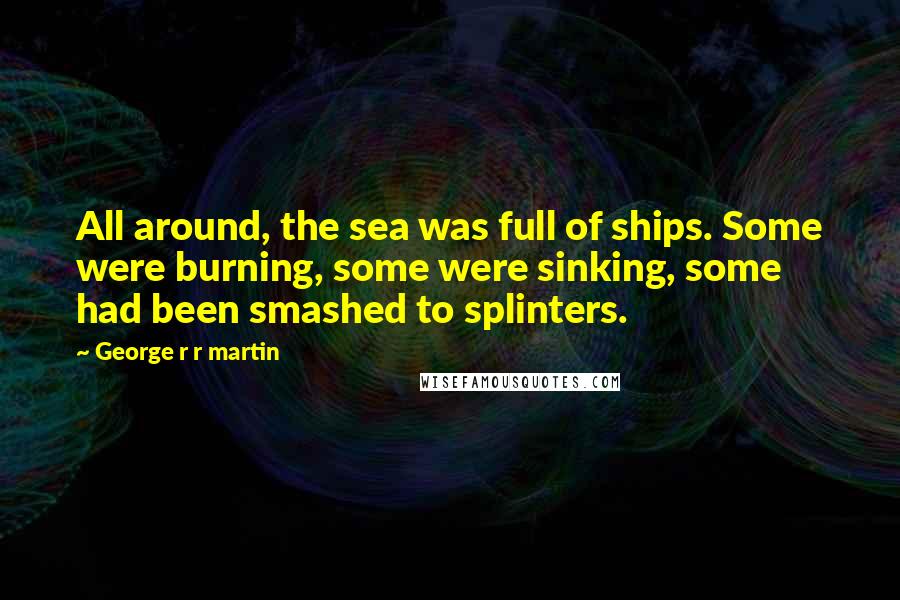 George R R Martin Quotes: All around, the sea was full of ships. Some were burning, some were sinking, some had been smashed to splinters.