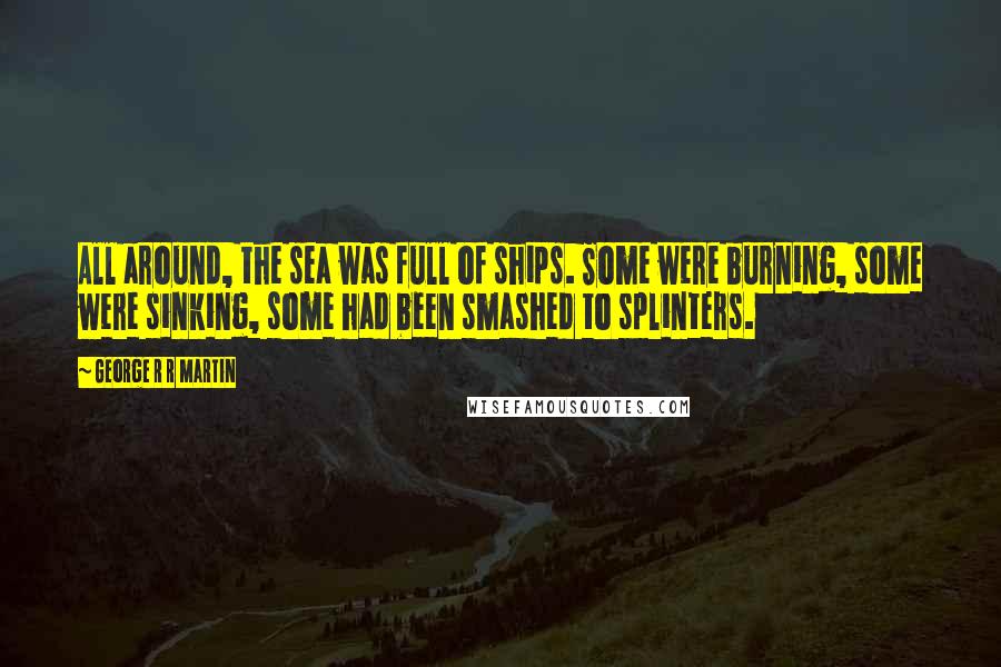 George R R Martin Quotes: All around, the sea was full of ships. Some were burning, some were sinking, some had been smashed to splinters.