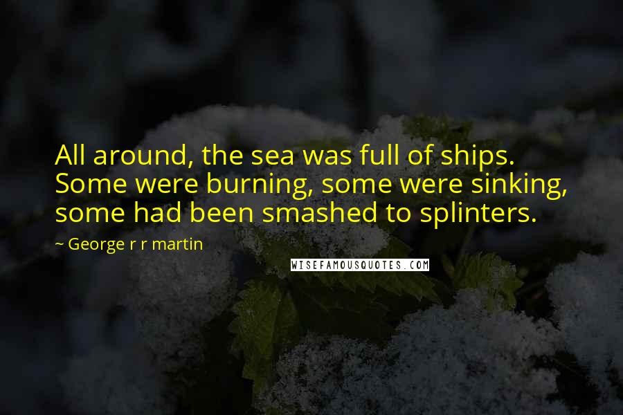 George R R Martin Quotes: All around, the sea was full of ships. Some were burning, some were sinking, some had been smashed to splinters.