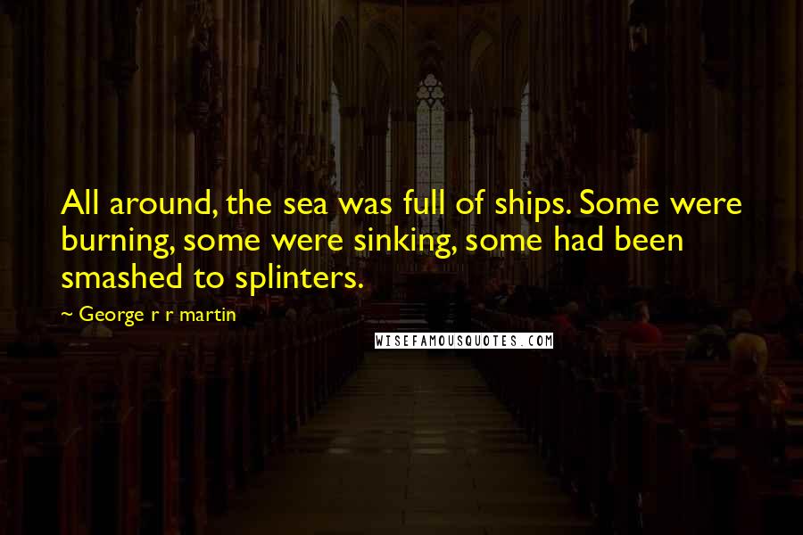 George R R Martin Quotes: All around, the sea was full of ships. Some were burning, some were sinking, some had been smashed to splinters.