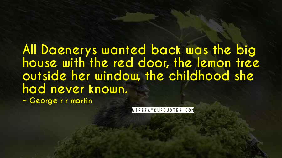 George R R Martin Quotes: All Daenerys wanted back was the big house with the red door, the lemon tree outside her window, the childhood she had never known.