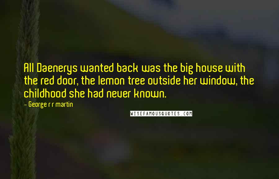 George R R Martin Quotes: All Daenerys wanted back was the big house with the red door, the lemon tree outside her window, the childhood she had never known.