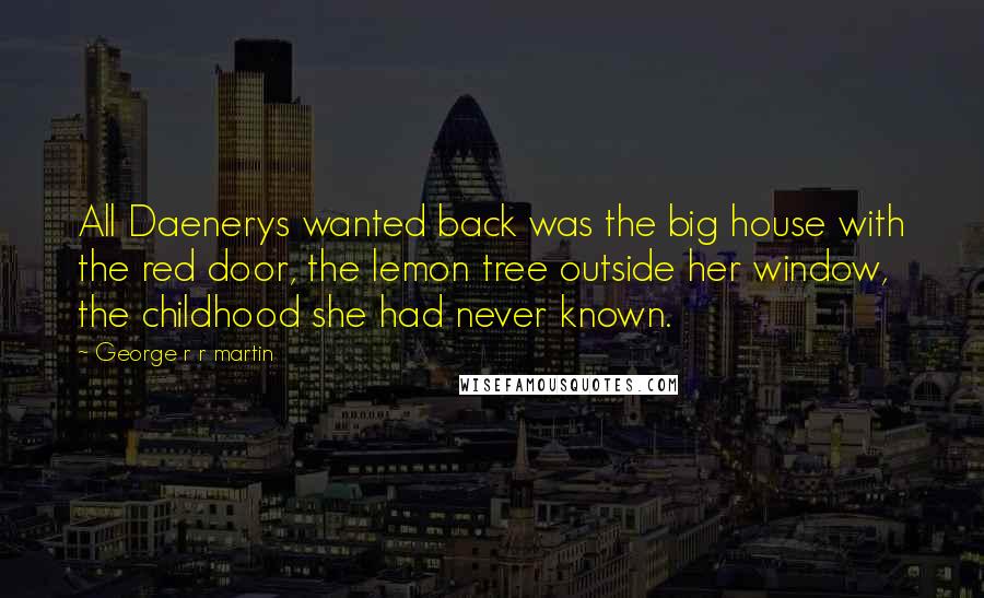 George R R Martin Quotes: All Daenerys wanted back was the big house with the red door, the lemon tree outside her window, the childhood she had never known.