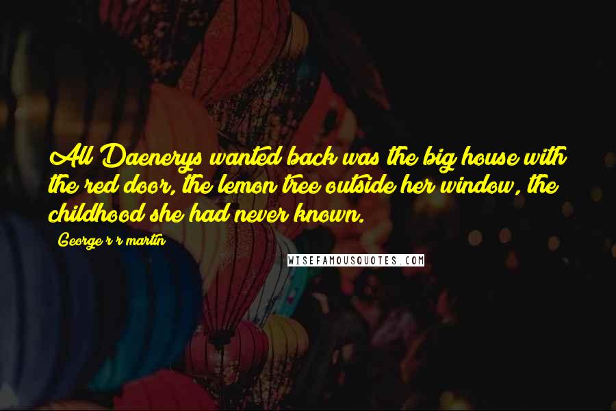 George R R Martin Quotes: All Daenerys wanted back was the big house with the red door, the lemon tree outside her window, the childhood she had never known.