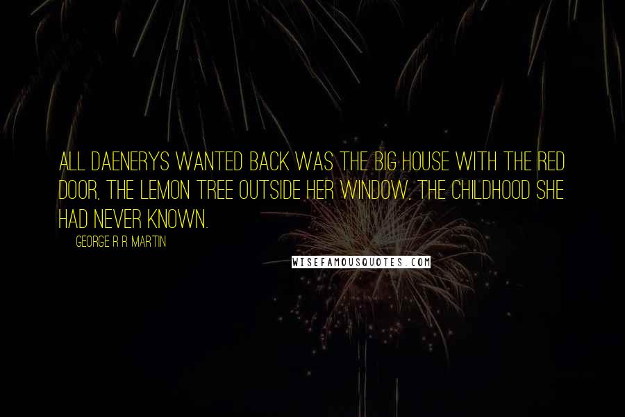 George R R Martin Quotes: All Daenerys wanted back was the big house with the red door, the lemon tree outside her window, the childhood she had never known.