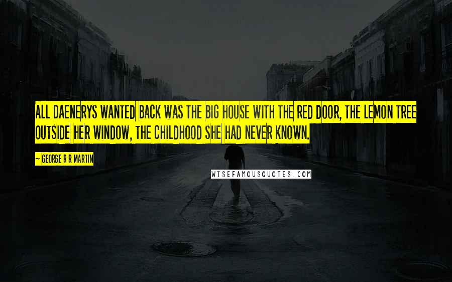 George R R Martin Quotes: All Daenerys wanted back was the big house with the red door, the lemon tree outside her window, the childhood she had never known.