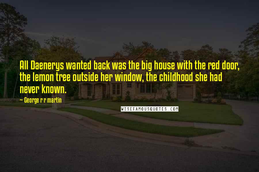 George R R Martin Quotes: All Daenerys wanted back was the big house with the red door, the lemon tree outside her window, the childhood she had never known.