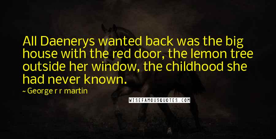 George R R Martin Quotes: All Daenerys wanted back was the big house with the red door, the lemon tree outside her window, the childhood she had never known.