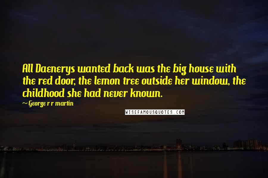 George R R Martin Quotes: All Daenerys wanted back was the big house with the red door, the lemon tree outside her window, the childhood she had never known.