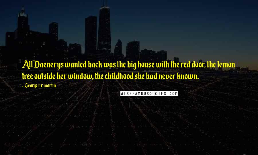 George R R Martin Quotes: All Daenerys wanted back was the big house with the red door, the lemon tree outside her window, the childhood she had never known.