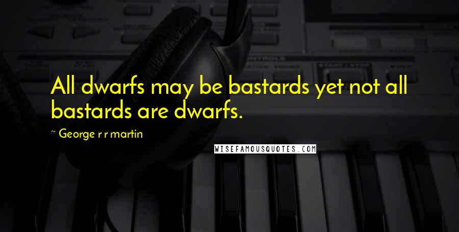 George R R Martin Quotes: All dwarfs may be bastards yet not all bastards are dwarfs.