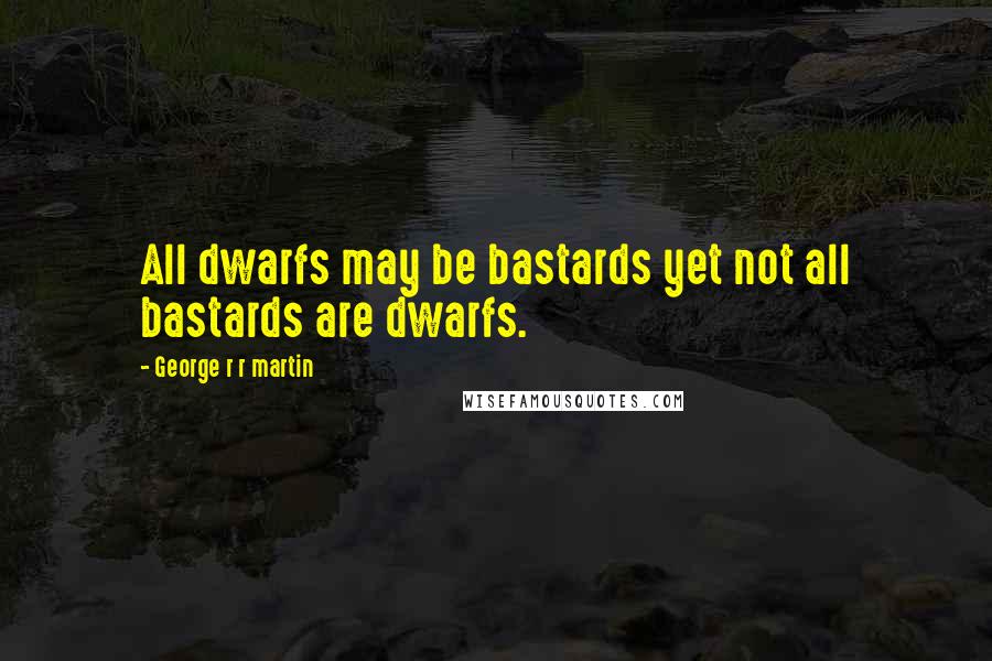 George R R Martin Quotes: All dwarfs may be bastards yet not all bastards are dwarfs.