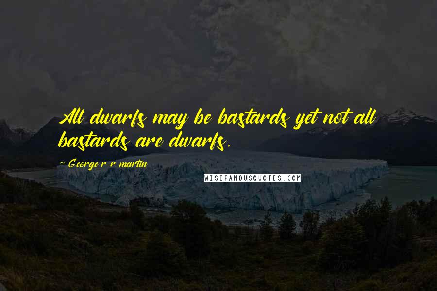 George R R Martin Quotes: All dwarfs may be bastards yet not all bastards are dwarfs.