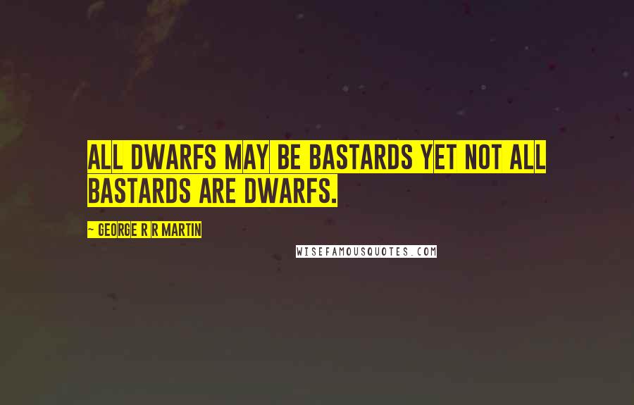 George R R Martin Quotes: All dwarfs may be bastards yet not all bastards are dwarfs.