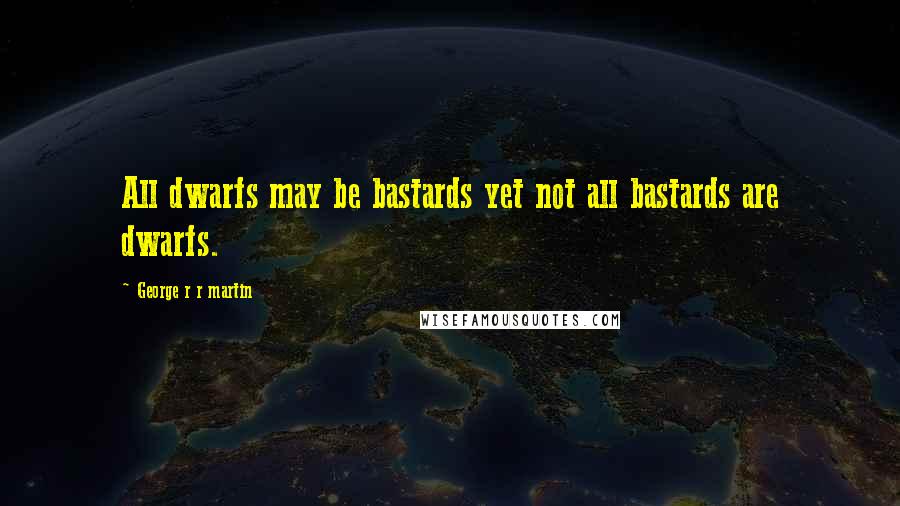 George R R Martin Quotes: All dwarfs may be bastards yet not all bastards are dwarfs.