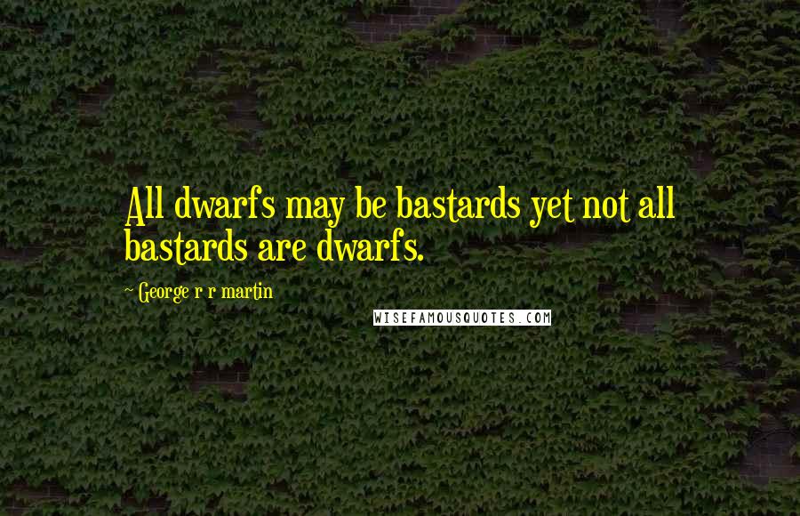 George R R Martin Quotes: All dwarfs may be bastards yet not all bastards are dwarfs.