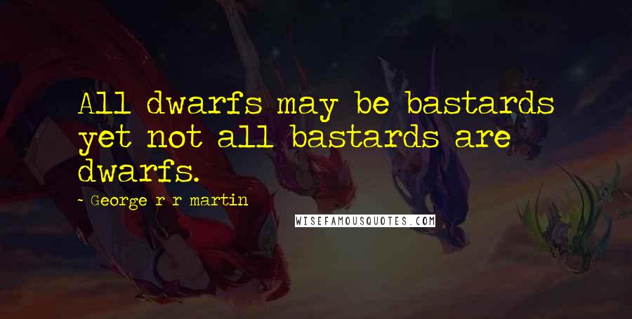 George R R Martin Quotes: All dwarfs may be bastards yet not all bastards are dwarfs.