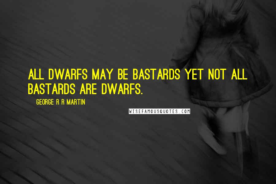 George R R Martin Quotes: All dwarfs may be bastards yet not all bastards are dwarfs.