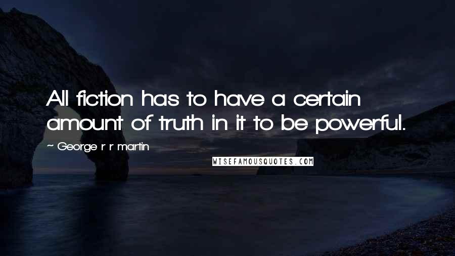 George R R Martin Quotes: All fiction has to have a certain amount of truth in it to be powerful.