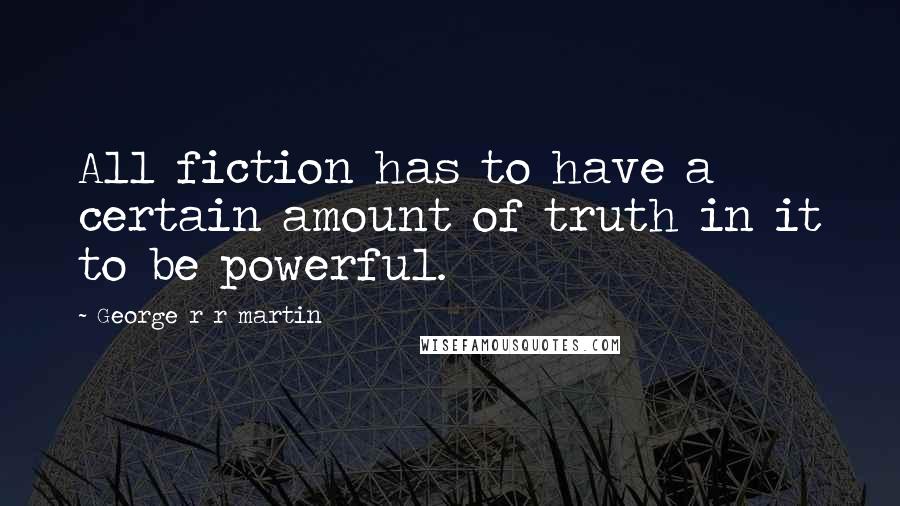 George R R Martin Quotes: All fiction has to have a certain amount of truth in it to be powerful.