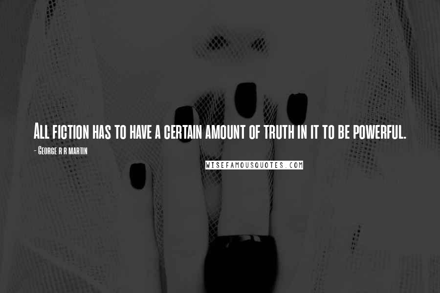 George R R Martin Quotes: All fiction has to have a certain amount of truth in it to be powerful.